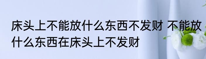 床头上不能放什么东西不发财 不能放什么东西在床头上不发财