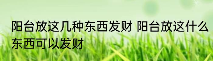阳台放这几种东西发财 阳台放这什么东西可以发财