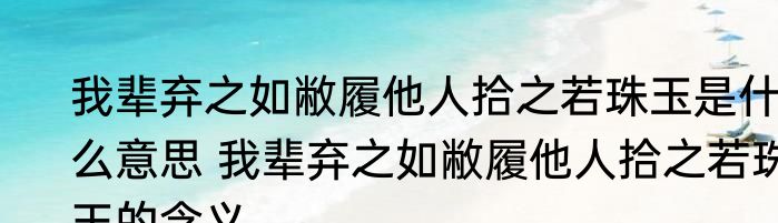 我辈弃之如敝履他人拾之若珠玉是什么意思 我辈弃之如敝履他人拾之若珠玉的含义