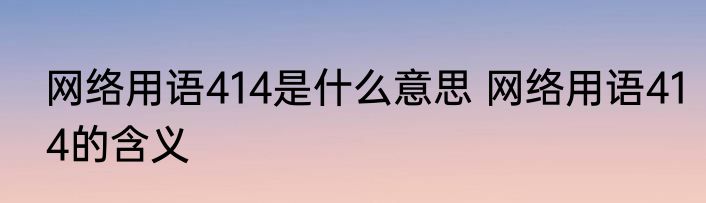 网络用语414是什么意思 网络用语414的含义