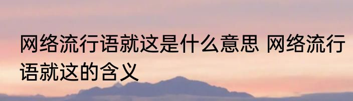 网络流行语就这是什么意思 网络流行语就这的含义