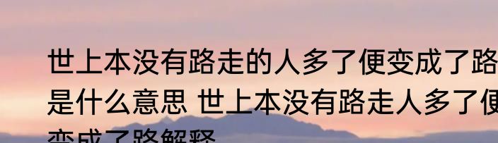 世上本没有路走的人多了便变成了路是什么意思 世上本没有路走人多了便变成了路解释