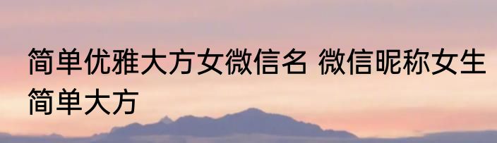 简单优雅大方女微信名 微信昵称女生简单大方