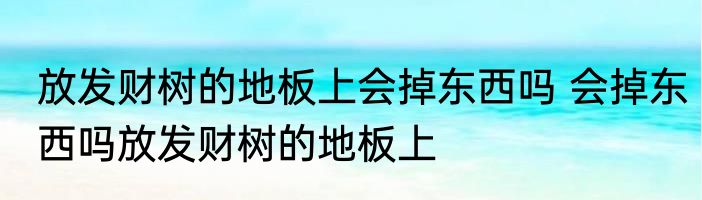 放发财树的地板上会掉东西吗 会掉东西吗放发财树的地板上