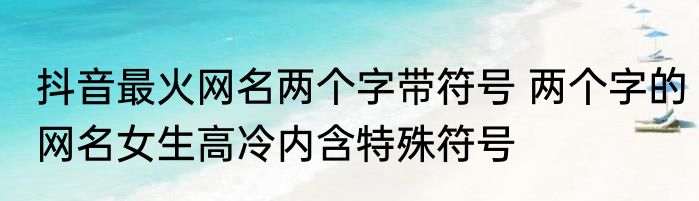 抖音最火网名两个字带符号 两个字的网名女生高冷内含特殊符号