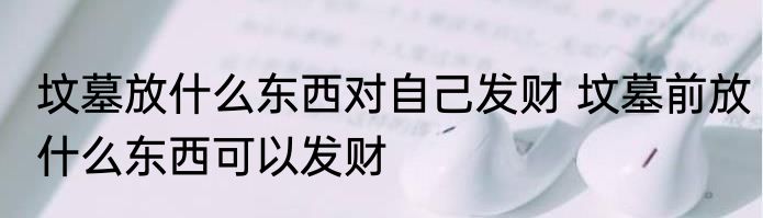 坟墓放什么东西对自己发财 坟墓前放什么东西可以发财