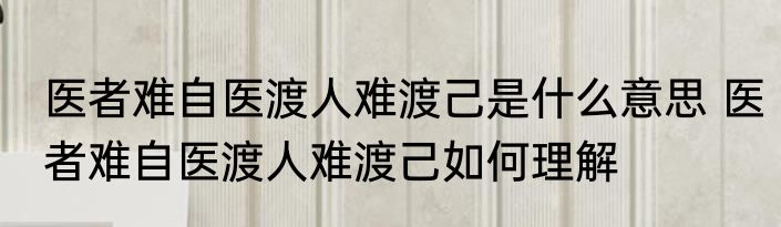 医者难自医渡人难渡己是什么意思 医者难自医渡人难渡己如何理解
