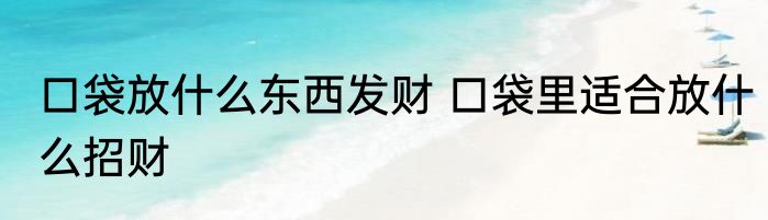 口袋放什么东西发财 口袋里适合放什么招财