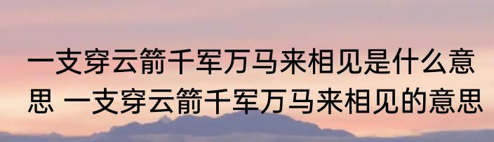 一支穿云箭千军万马来相见是什么意思 一支穿云箭千军万马来相见的意思