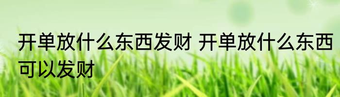 开单放什么东西发财 开单放什么东西可以发财