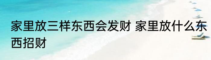 家里放三样东西会发财 家里放什么东西招财