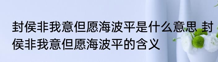封侯非我意但愿海波平是什么意思 封侯非我意但愿海波平的含义