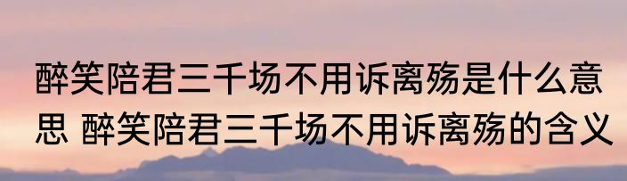 醉笑陪君三千场不用诉离殇是什么意思 醉笑陪君三千场不用诉离殇的含义