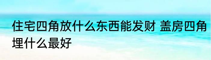 住宅四角放什么东西能发财 盖房四角埋什么最好