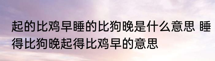 起的比鸡早睡的比狗晚是什么意思 睡得比狗晚起得比鸡早的意思