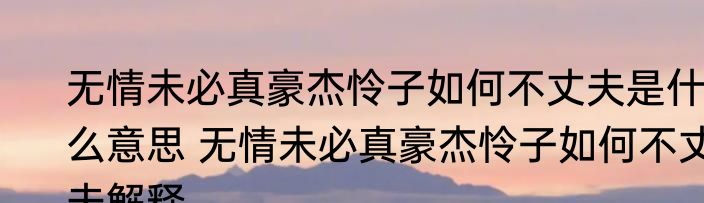 无情未必真豪杰怜子如何不丈夫是什么意思 无情未必真豪杰怜子如何不丈夫解释