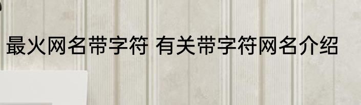 最火网名带字符 有关带字符网名介绍