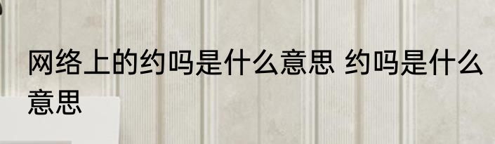 网络上的约吗是什么意思 约吗是什么意思