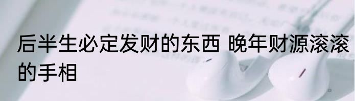 后半生必定发财的东西 晚年财源滚滚的手相