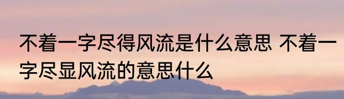 不着一字尽得风流是什么意思 不着一字尽显风流的意思什么