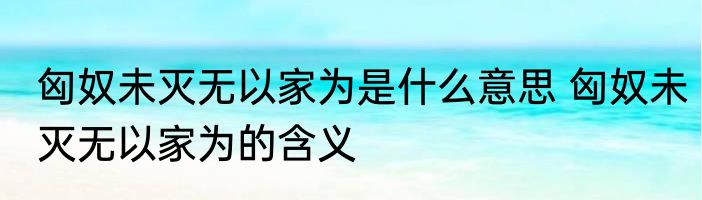 匈奴未灭无以家为是什么意思 匈奴未灭无以家为的含义