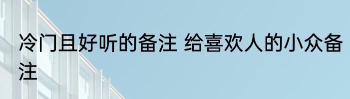 冷门且好听的备注 给喜欢人的小众备注