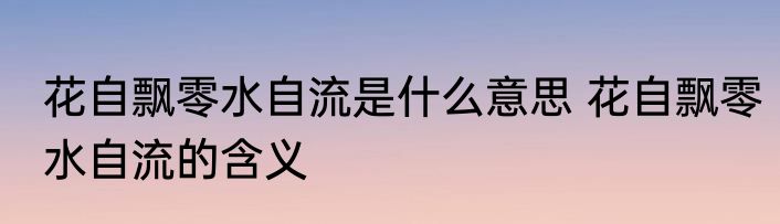 花自飘零水自流是什么意思 花自飘零水自流的含义
