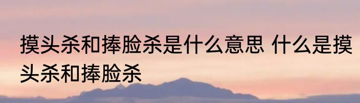 摸头杀和捧脸杀是什么意思 什么是摸头杀和捧脸杀