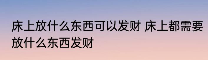 床上放什么东西可以发财 床上都需要放什么东西发财