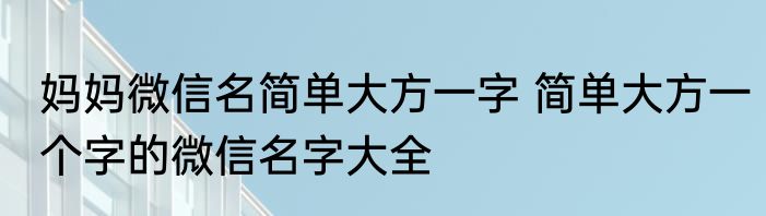 妈妈微信名简单大方一字 简单大方一个字的微信名字大全