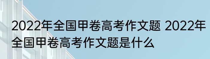 2022年全国甲卷高考作文题 2022年全国甲卷高考作文题是什么