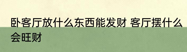 卧客厅放什么东西能发财 客厅摆什么会旺财