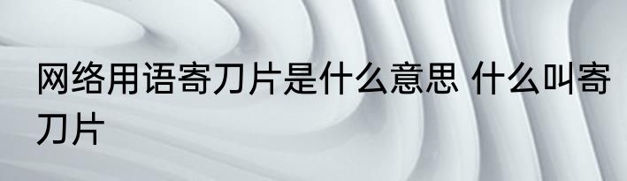 网络用语寄刀片是什么意思 什么叫寄刀片