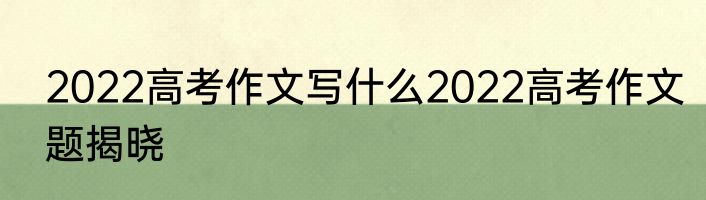 2022高考作文写什么2022高考作文题揭晓