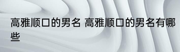高雅顺口的男名 高雅顺口的男名有哪些