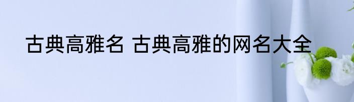 古典高雅名 古典高雅的网名大全
