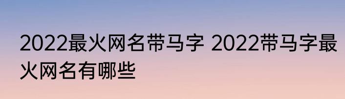 2022最火网名带马字 2022带马字最火网名有哪些