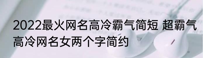 2022最火网名高冷霸气简短 超霸气高冷网名女两个字简约