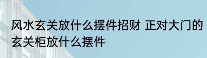 风水玄关放什么摆件招财 正对大门的玄关柜放什么摆件