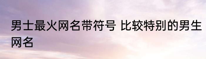 男士最火网名带符号 比较特别的男生网名