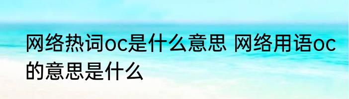 网络热词oc是什么意思 网络用语oc的意思是什么