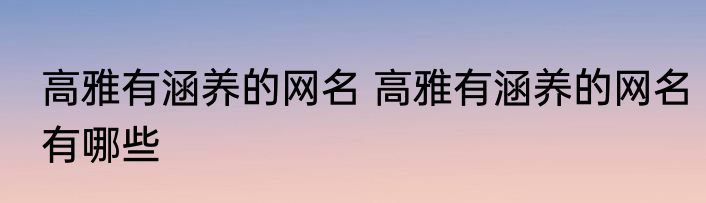 高雅有涵养的网名 高雅有涵养的网名有哪些