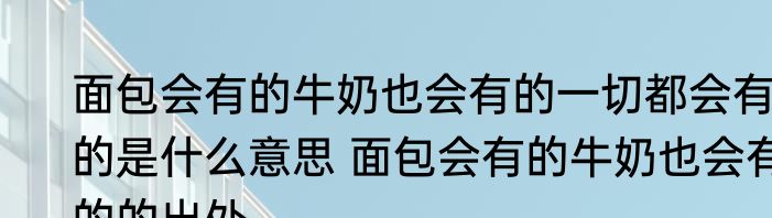 面包会有的牛奶也会有的一切都会有的是什么意思 面包会有的牛奶也会有的的出处