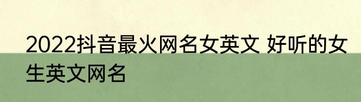 2022抖音最火网名女英文 好听的女生英文网名