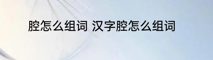 腔怎么组词 汉字腔怎么组词