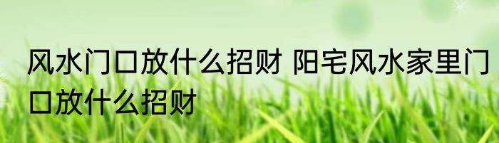 风水门口放什么招财 阳宅风水家里门口放什么招财