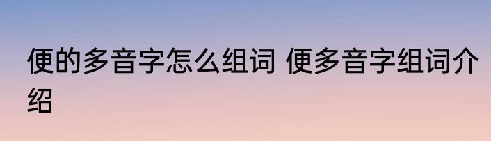 便的多音字怎么组词 便多音字组词介绍