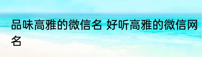 品味高雅的微信名 好听高雅的微信网名