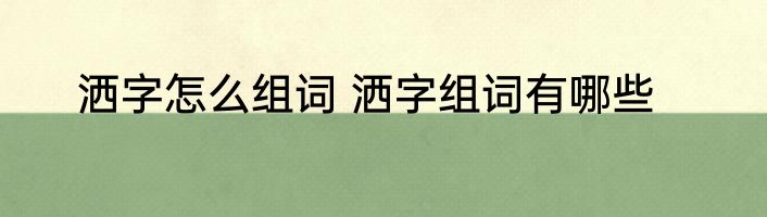洒字怎么组词 洒字组词有哪些
