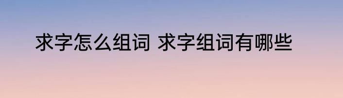 求字怎么组词 求字组词有哪些